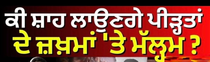 ਕੀ ਸ਼ਾਹ ਲਾਉਣਗੇ ਪੀੜ੍ਹਤਾਂ ਦੇ ਜ਼ਖ਼ਮਾਂ 'ਤੇ ਮੱਲ੍ਹਮ ? Amit Shah Punjab Visit